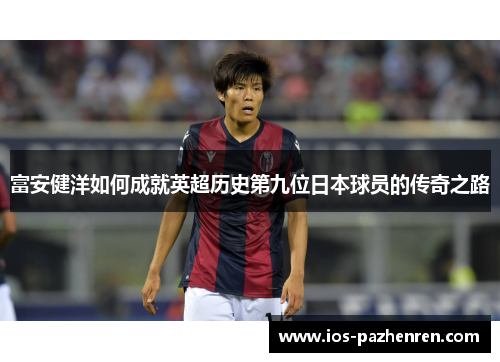 富安健洋如何成就英超历史第九位日本球员的传奇之路 富安健洋如何成就英超历史第九位日本球员的传奇之路