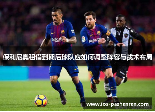 保利尼奥租借到期后球队应如何调整阵容与战术布局