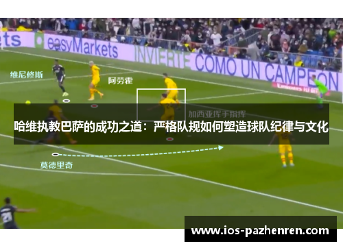 哈维执教巴萨的成功之道:严格队规如何塑造球队纪律与文化 哈维执教巴萨的成功之道:严格队规如何塑造球队纪律与文化