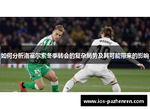 如何分析洛塞尔索冬季转会的复杂局势及其可能带来的影响 如何分析洛塞尔索冬季转会的复杂局势及其可能带来的影响