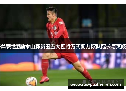 崔康熙激励泰山球员的五大独特方式助力球队成长与突破