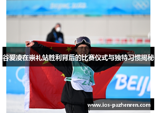 谷爱凌在崇礼站胜利背后的比赛仪式与独特习惯揭秘