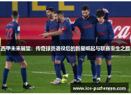 西甲未来展望：传奇球员退役后的新星崛起与联赛重生之路
