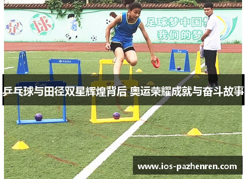 乒乓球与田径双星辉煌背后 奥运荣耀成就与奋斗故事 乒乓球与田径双星辉煌背后 奥运荣耀成就与奋斗故事