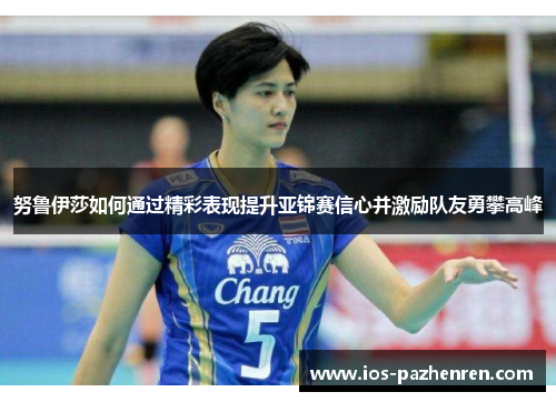 努鲁伊莎如何通过精彩表现提升亚锦赛信心并激励队友勇攀高峰 努鲁伊莎如何通过精彩表现提升亚锦赛信心并激励队友勇攀高峰