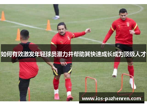 如何有效激发年轻球员潜力并帮助其快速成长成为顶级人才 如何有效激发年轻球员潜力并帮助其快速成长成为顶级人才