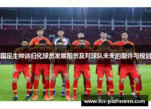 国足主帅谈归化球员发展前景及对球队未来的期许与规划
