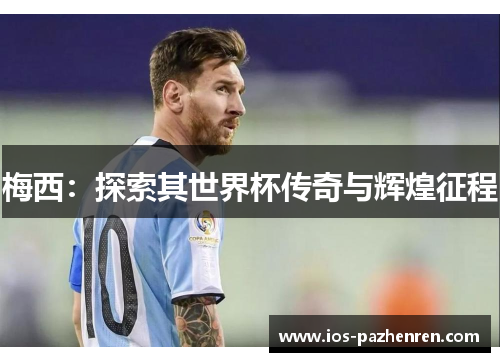 梅西：探索其世界杯传奇与辉煌征程