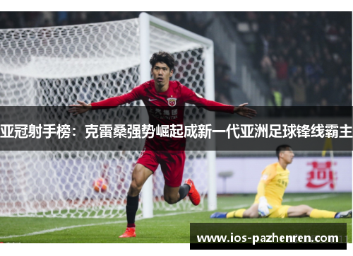 亚冠射手榜：克雷桑强势崛起成新一代亚洲足球锋线霸主