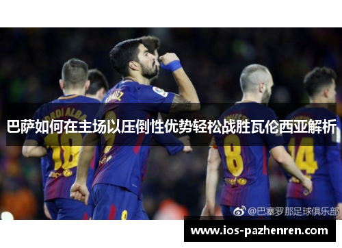 巴萨如何在主场以压倒性优势轻松战胜瓦伦西亚解析 巴萨如何在主场以压倒性优势轻松战胜瓦伦西亚解析
