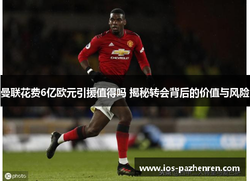 曼联花费6亿欧元引援值得吗 揭秘转会背后的价值与风险