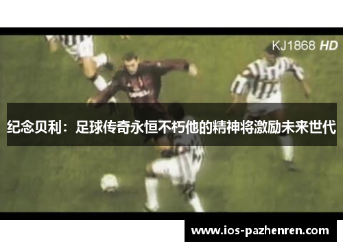 纪念贝利:足球传奇永恒不朽他的精神将激励未来世代 纪念贝利:足球传奇永恒不朽他的精神将激励未来世代