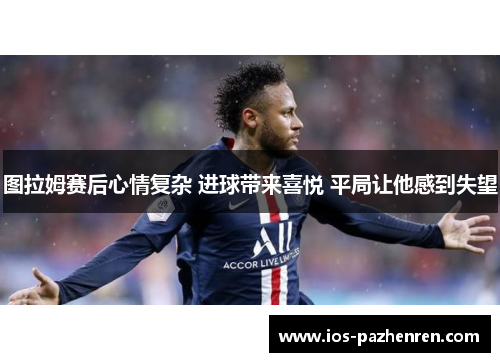 图拉姆赛后心情复杂 进球带来喜悦 平局让他感到失望