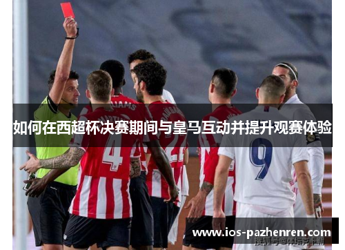 如何在西超杯决赛期间与皇马互动并提升观赛体验 如何在西超杯决赛期间与皇马互动并提升观赛体验