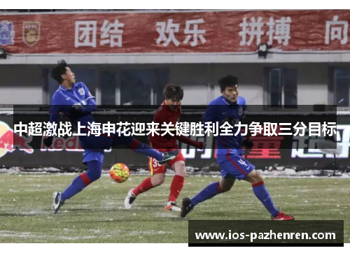 中超激战上海申花迎来关键胜利全力争取三分目标