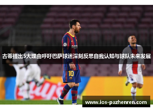 古蒂提出5大理由呼吁巴萨球迷深刻反思自我认知与球队未来发展