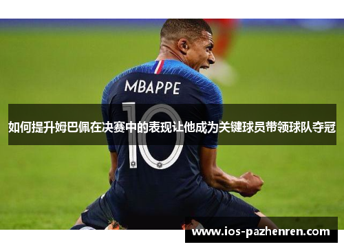 如何提升姆巴佩在决赛中的表现让他成为关键球员带领球队夺冠 如何提升姆巴佩在决赛中的表现让他成为关键球员带领球队夺冠
