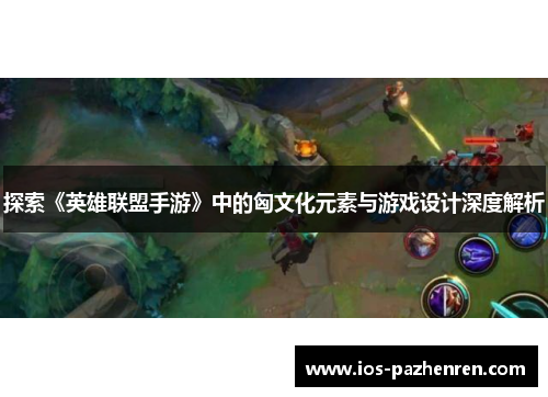 探索《英雄联盟手游》中的匈文化元素与游戏设计深度解析 探索《英雄联盟手游》中的匈文化元素与游戏设计深度解析