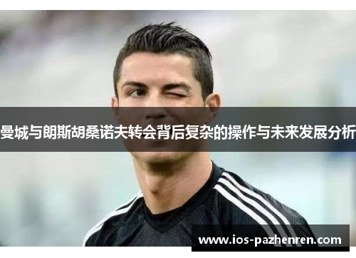曼城与朗斯胡桑诺夫转会背后复杂的操作与未来发展分析 曼城与朗斯胡桑诺夫转会背后复杂的操作与未来发展分析