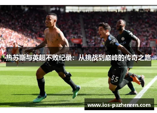 热苏斯与英超不败纪录:从挑战到巅峰的传奇之路 热苏斯与英超不败纪录:从挑战到巅峰的传奇之路