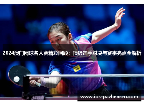 2024澳门网球名人赛精彩回顾:顶级选手对决与赛事亮点全解析 2024澳门网球名人赛精彩回顾:顶级选手对决与赛事亮点全解析