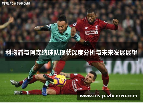 利物浦与阿森纳球队现状深度分析与未来发展展望 利物浦与阿森纳球队现状深度分析与未来发展展望