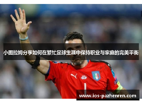 小图拉姆分享如何在繁忙足球生涯中保持职业与家庭的完美平衡 小图拉姆分享如何在繁忙足球生涯中保持职业与家庭的完美平衡