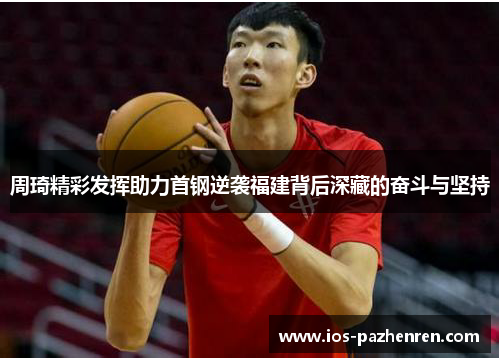 周琦精彩发挥助力首钢逆袭福建背后深藏的奋斗与坚持 周琦精彩发挥助力首钢逆袭福建背后深藏的奋斗与坚持
