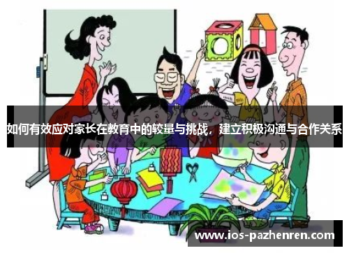 如何有效应对家长在教育中的较量与挑战,建立积极沟通与合作关系 如何有效应对家长在教育中的较量与挑战,建立积极沟通与合作关系