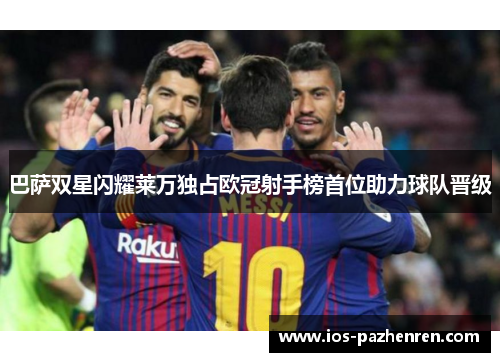 巴萨双星闪耀莱万独占欧冠射手榜首位助力球队晋级 巴萨双星闪耀莱万独占欧冠射手榜首位助力球队晋级