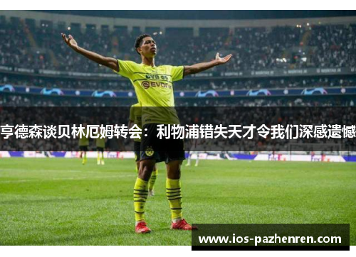 亨德森谈贝林厄姆转会:利物浦错失天才令我们深感遗憾 亨德森谈贝林厄姆转会:利物浦错失天才令我们深感遗憾