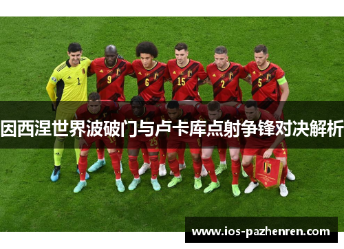 因西涅世界波破门与卢卡库点射争锋对决解析 因西涅世界波破门与卢卡库点射争锋对决解析