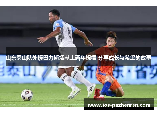 山东泰山队外援巴力斯塔献上新年祝福 分享成长与希望的故事 山东泰山队外援巴力斯塔献上新年祝福 分享成长与希望的故事