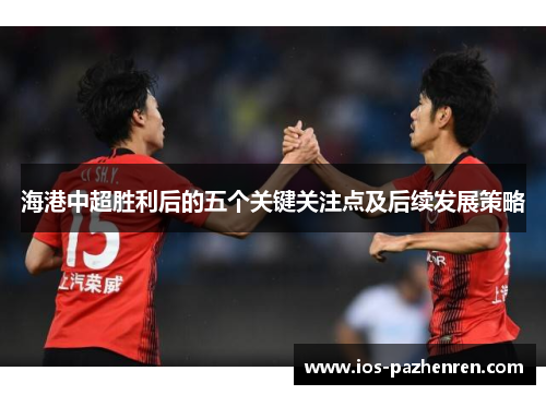 海港中超胜利后的五个关键关注点及后续发展策略