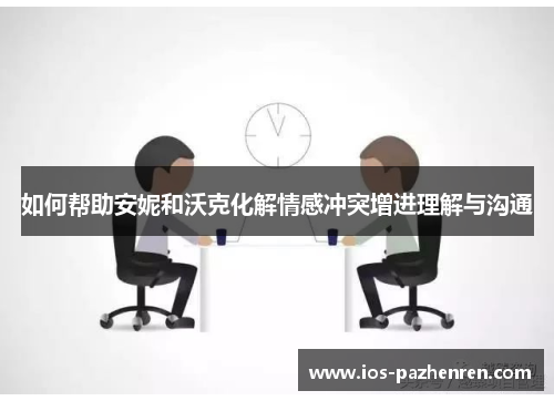 如何帮助安妮和沃克化解情感冲突增进理解与沟通 如何帮助安妮和沃克化解情感冲突增进理解与沟通