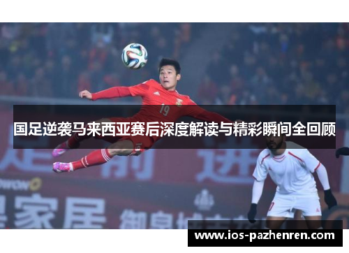 国足逆袭马来西亚赛后深度解读与精彩瞬间全回顾