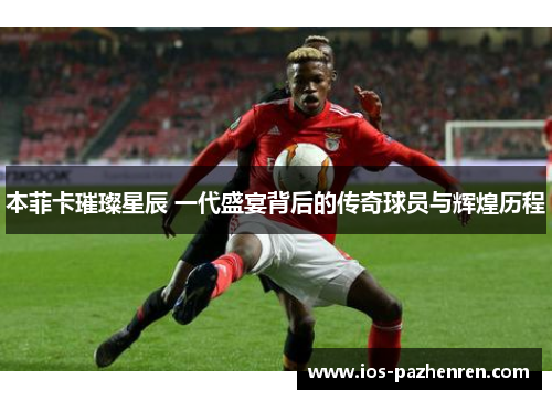 本菲卡璀璨星辰 一代盛宴背后的传奇球员与辉煌历程