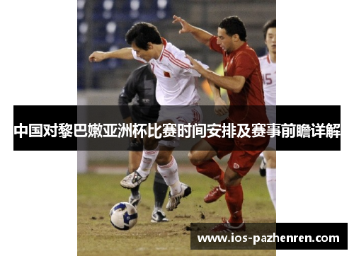 中国对黎巴嫩亚洲杯比赛时间安排及赛事前瞻详解 中国对黎巴嫩亚洲杯比赛时间安排及赛事前瞻详解