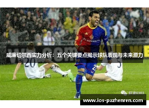 威廉切尔西实力分析:五个关键要点揭示球队表现与未来潜力 威廉切尔西实力分析:五个关键要点揭示球队表现与未来潜力