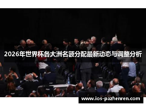 2026年世界杯各大洲名额分配最新动态与调整分析 2026年世界杯各大洲名额分配最新动态与调整分析