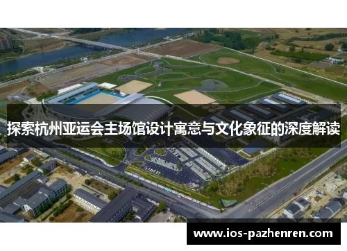 探索杭州亚运会主场馆设计寓意与文化象征的深度解读 探索杭州亚运会主场馆设计寓意与文化象征的深度解读