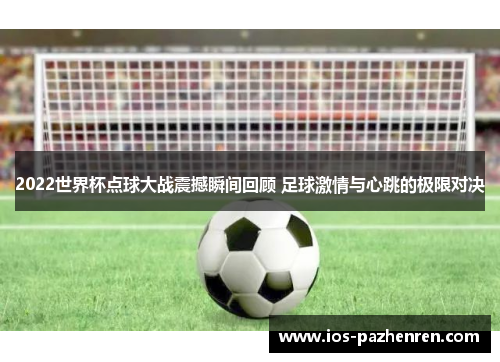 2022世界杯点球大战震撼瞬间回顾 足球激情与心跳的极限对决 2022世界杯点球大战震撼瞬间回顾 足球激情与心跳的极限对决