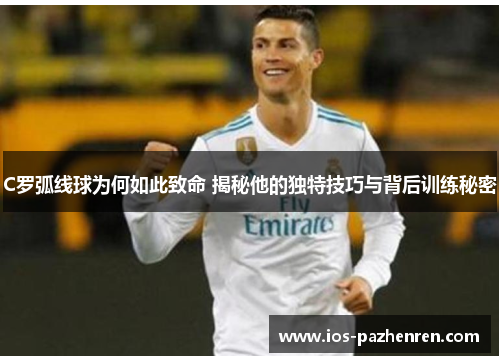 C罗弧线球为何如此致命 揭秘他的独特技巧与背后训练秘密 C罗弧线球为何如此致命 揭秘他的独特技巧与背后训练秘密