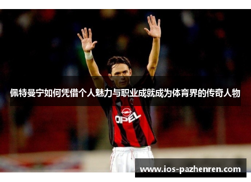 佩特曼宁如何凭借个人魅力与职业成就成为体育界的传奇人物