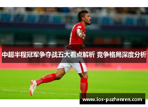 中超半程冠军争夺战五大看点解析 竞争格局深度分析