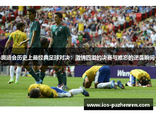 奥运会历史上最经典足球对决：激情四溢的决赛与难忘的逆袭瞬间
