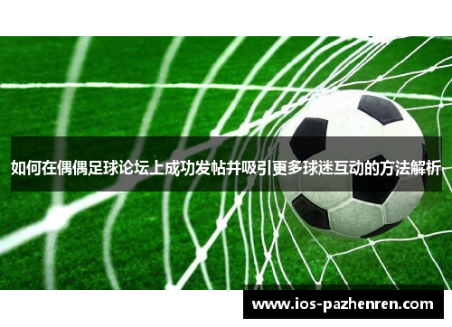 如何在偶偶足球论坛上成功发帖并吸引更多球迷互动的方法解析 如何在偶偶足球论坛上成功发帖并吸引更多球迷互动的方法解析