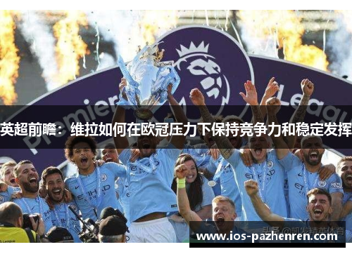 英超前瞻：维拉如何在欧冠压力下保持竞争力和稳定发挥