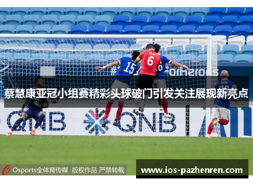 蔡慧康亚冠小组赛精彩头球破门引发关注展现新亮点 蔡慧康亚冠小组赛精彩头球破门引发关注展现新亮点