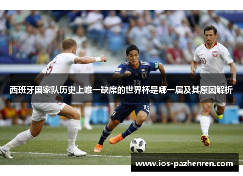 西班牙国家队历史上唯一缺席的世界杯是哪一届及其原因解析